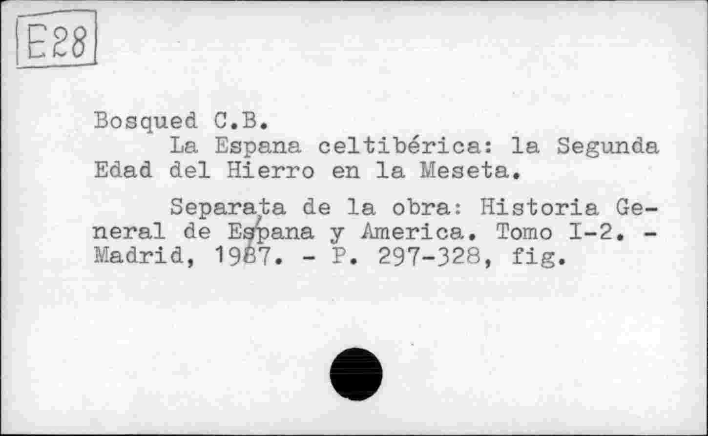 ﻿Bosqued С.В.
La Espana celtibérica: la Segunda Edad del Hierro en la Meseta.
Separata de la obra: Historia General de Espana y America. Tomo 1-2. -Madrid, 19Ê7. - P. 297-328, fig.